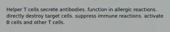 Helper T cells secrete antibodies. function in allergic reactions. directly destroy target cells. suppress immune reactions. activate B cells and other T cells.