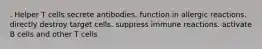 . Helper T cells secrete antibodies. function in allergic reactions. directly destroy target cells. suppress immune reactions. activate B cells and other T cells