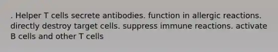 . Helper T cells secrete antibodies. function in allergic reactions. directly destroy target cells. suppress immune reactions. activate B cells and other T cells