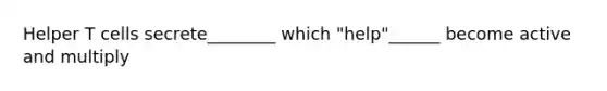 Helper T cells secrete________ which "help"______ become active and multiply