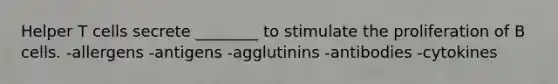 Helper T cells secrete ________ to stimulate the proliferation of B cells. -allergens -antigens -agglutinins -antibodies -cytokines