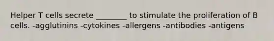 Helper T cells secrete ________ to stimulate the proliferation of B cells. -agglutinins -cytokines -allergens -antibodies -antigens