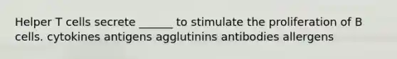 Helper T cells secrete ______ to stimulate the proliferation of B cells. cytokines antigens agglutinins antibodies allergens