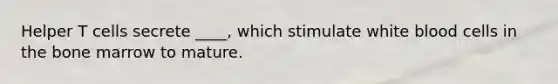 Helper T cells secrete ____, which stimulate white blood cells in the bone marrow to mature.