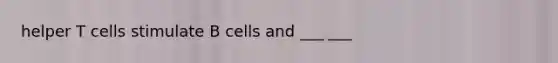 helper T cells stimulate B cells and ___ ___
