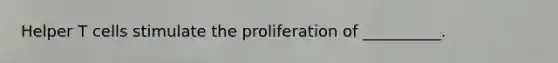 Helper T cells stimulate the proliferation of __________.