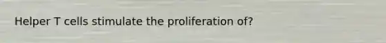 Helper T cells stimulate the proliferation of?