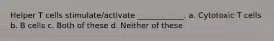 Helper T cells stimulate/activate ____________. a. Cytotoxic T cells b. B cells c. Both of these d. Neither of these