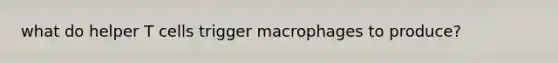 what do helper T cells trigger macrophages to produce?