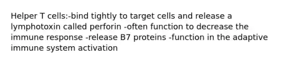 Helper T cells:-bind tightly to target cells and release a lymphotoxin called perforin -often function to decrease the immune response -release B7 proteins -function in the adaptive immune system activation