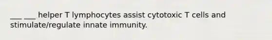 ___ ___ helper T lymphocytes assist cytotoxic T cells and stimulate/regulate innate immunity.