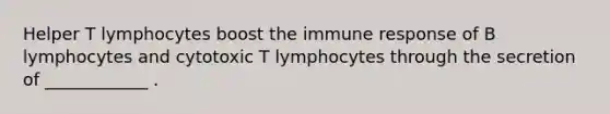 Helper T lymphocytes boost the immune response of B lymphocytes and cytotoxic T lymphocytes through the secretion of ____________ .