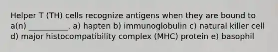 Helper T (TH) cells recognize antigens when they are bound to a(n) __________. a) hapten b) immunoglobulin c) natural killer cell d) major histocompatibility complex (MHC) protein e) basophil