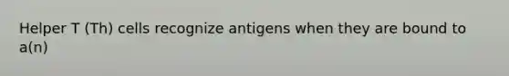 Helper T (Th) cells recognize antigens when they are bound to a(n)