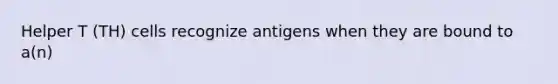 Helper T (TH) cells recognize antigens when they are bound to a(n)