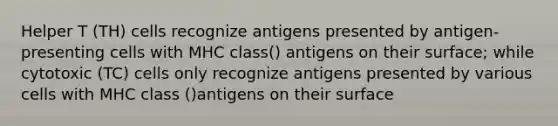 Helper T (TH) cells recognize antigens presented by antigen-presenting cells with MHC class() antigens on their surface; while cytotoxic (TC) cells only recognize antigens presented by various cells with MHC class ()antigens on their surface