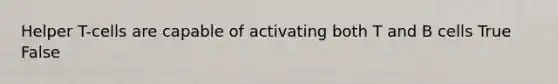 Helper T-cells are capable of activating both T and B cells True False