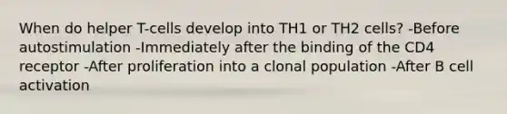 When do helper T-cells develop into TH1 or TH2 cells? -Before autostimulation -Immediately after the binding of the CD4 receptor -After proliferation into a clonal population -After B cell activation