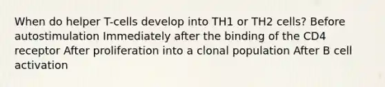 When do helper T-cells develop into TH1 or TH2 cells? Before autostimulation Immediately after the binding of the CD4 receptor After proliferation into a clonal population After B cell activation