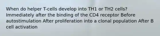 When do helper T-cells develop into TH1 or TH2 cells? Immediately after the binding of the CD4 receptor Before autostimulation After proliferation into a clonal population After B cell activation