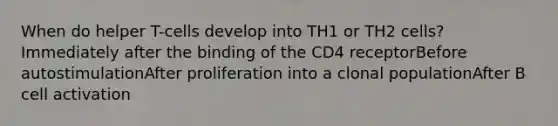 When do helper T-cells develop into TH1 or TH2 cells? Immediately after the binding of the CD4 receptorBefore autostimulationAfter proliferation into a clonal populationAfter B cell activation