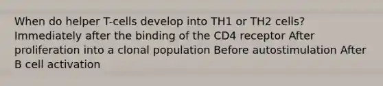 When do helper T-cells develop into TH1 or TH2 cells? Immediately after the binding of the CD4 receptor After proliferation into a clonal population Before autostimulation After B cell activation