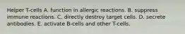 Helper T-cells A. function in allergic reactions. B. suppress immune reactions. C. directly destroy target cells. D. secrete antibodies. E. activate B-cells and other T-cells.