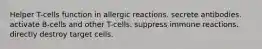 Helper T-cells function in allergic reactions. secrete antibodies. activate B-cells and other T-cells. suppress immune reactions. directly destroy target cells.