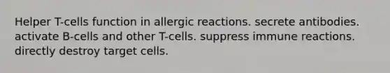 Helper T-cells function in allergic reactions. secrete antibodies. activate B-cells and other T-cells. suppress immune reactions. directly destroy target cells.