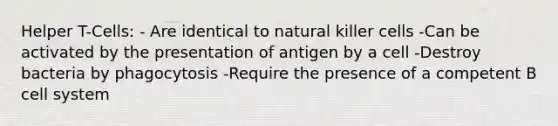 Helper T-Cells: - Are identical to natural killer cells -Can be activated by the presentation of antigen by a cell -Destroy bacteria by phagocytosis -Require the presence of a competent B cell system