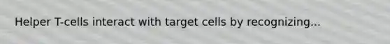 Helper T-cells interact with target cells by recognizing...