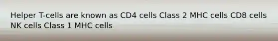 Helper T-cells are known as CD4 cells Class 2 MHC cells CD8 cells NK cells Class 1 MHC cells