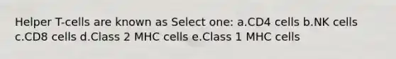 Helper T-cells are known as Select one: a.CD4 cells b.NK cells c.CD8 cells d.Class 2 MHC cells e.Class 1 MHC cells