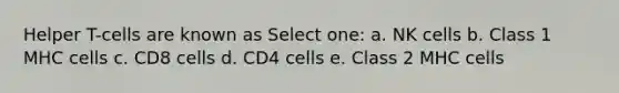 Helper T-cells are known as Select one: a. NK cells b. Class 1 MHC cells c. CD8 cells d. CD4 cells e. Class 2 MHC cells