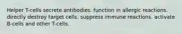 Helper T-cells secrete antibodies. function in allergic reactions. directly destroy target cells. suppress immune reactions. activate B-cells and other T-cells.