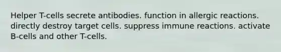 Helper T-cells secrete antibodies. function in allergic reactions. directly destroy target cells. suppress immune reactions. activate B-cells and other T-cells.