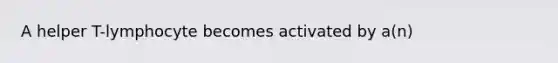 A helper T-lymphocyte becomes activated by a(n)