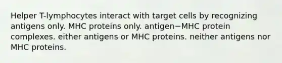 Helper T-lymphocytes interact with target cells by recognizing antigens only. MHC proteins only. antigen−MHC protein complexes. either antigens or MHC proteins. neither antigens nor MHC proteins.