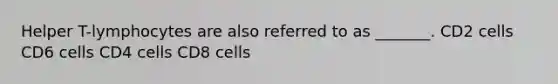 Helper T-lymphocytes are also referred to as _______. CD2 cells CD6 cells CD4 cells CD8 cells