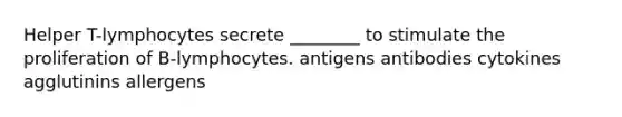 Helper T-lymphocytes secrete ________ to stimulate the proliferation of B-lymphocytes. antigens antibodies cytokines agglutinins allergens