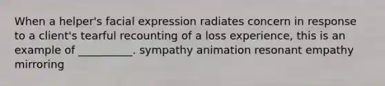 When a helper's facial expression radiates concern in response to a client's tearful recounting of a loss experience, this is an example of __________. sympathy animation resonant empathy mirroring