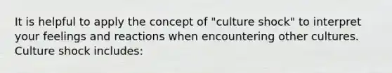 It is helpful to apply the concept of "culture shock" to interpret your feelings and reactions when encountering other cultures. Culture shock includes: