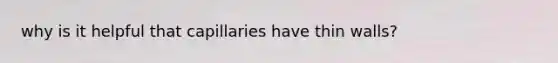 why is it helpful that capillaries have thin walls?