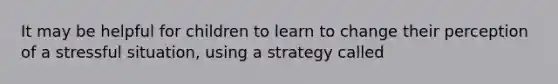 It may be helpful for children to learn to change their perception of a stressful situation, using a strategy called