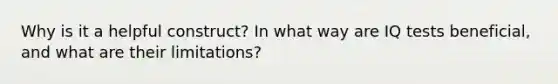 Why is it a helpful construct? In what way are IQ tests beneficial, and what are their limitations?