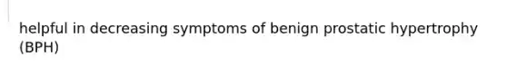 helpful in decreasing symptoms of benign prostatic hypertrophy (BPH)