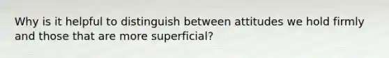 Why is it helpful to distinguish between attitudes we hold firmly and those that are more superficial?