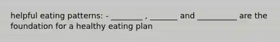 helpful eating patterns: - ________ , _______ and __________ are the foundation for a healthy eating plan