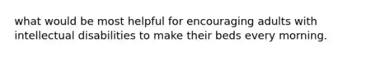 what would be most helpful for encouraging adults with intellectual disabilities to make their beds every morning.