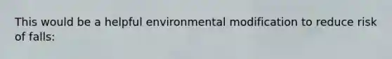 This would be a helpful environmental modification to reduce risk of falls: